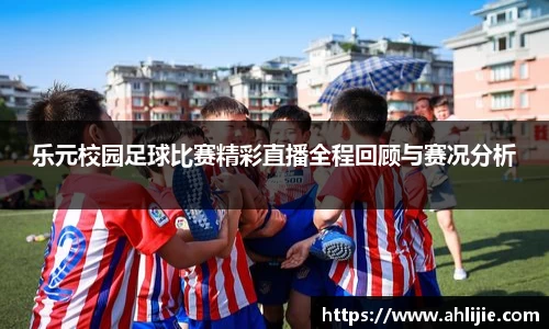 乐元校园足球比赛精彩直播全程回顾与赛况分析