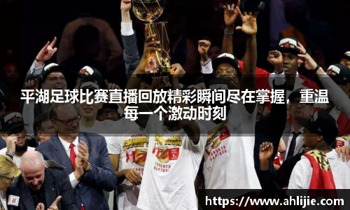 平湖足球比赛直播回放精彩瞬间尽在掌握，重温每一个激动时刻
