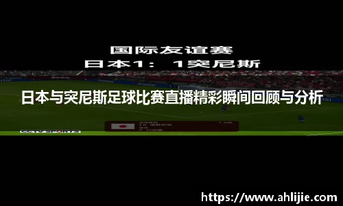 日本与突尼斯足球比赛直播精彩瞬间回顾与分析