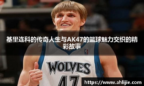 基里连科的传奇人生与AK47的篮球魅力交织的精彩故事