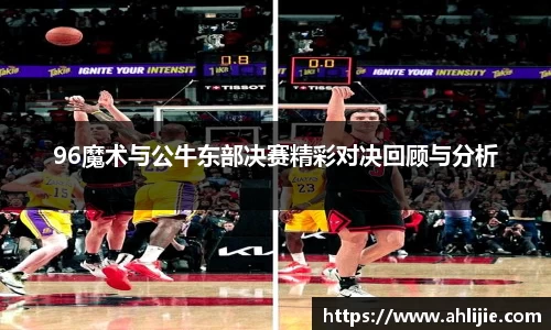 96魔术与公牛东部决赛精彩对决回顾与分析