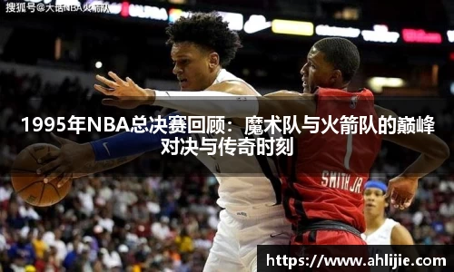1995年NBA总决赛回顾：魔术队与火箭队的巅峰对决与传奇时刻